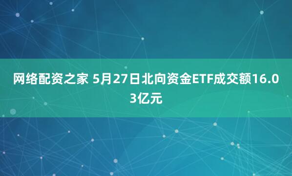 网络配资之家 5月27日北向资金ETF成交额16.03亿元