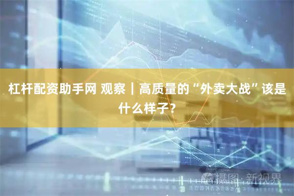 杠杆配资助手网 观察｜高质量的“外卖大战”该是什么样子？