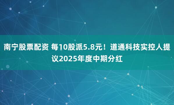 南宁股票配资 每10股派5.8元！道通科技实控人提议2025年度中期分红