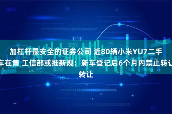加杠杆最安全的证券公司 近80辆小米YU7二手车在售 工信部或推新规：新车登记后6个月内禁止转让