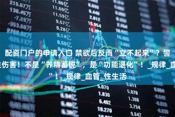 配资门户的申请入口 禁欲后反而“立不起来”？警惕这种隐性伤害！不是“养精蓄锐”，是“功能退化”！_规律_血管_性生活