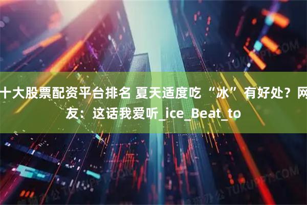 十大股票配资平台排名 夏天适度吃 “冰” 有好处？网友：这话我爱听_ice_Beat_to