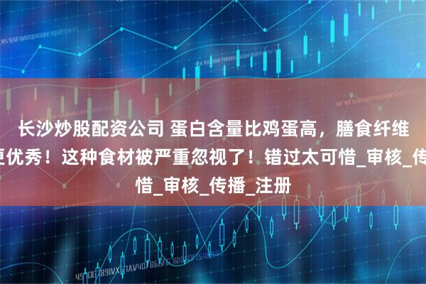 长沙炒股配资公司 蛋白含量比鸡蛋高，膳食纤维比燕麦更优秀！这种食材被严重忽视了！错过太可惜_审核_传播_注册