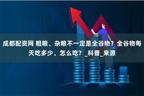 成都配资网 粗粮、杂粮不一定是全谷物？全谷物每天吃多少、怎么吃？_科普_来源