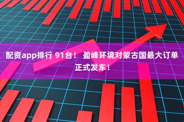 配资app排行 91台！ 盈峰环境对蒙古国最大订单正式发车！