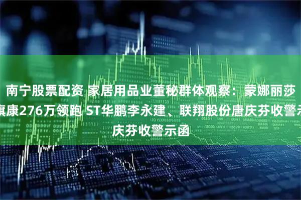 南宁股票配资 家居用品业董秘群体观察：蒙娜丽莎张旗康276万领跑 ST华鹏李永建、联翔股份唐庆芬收警示函