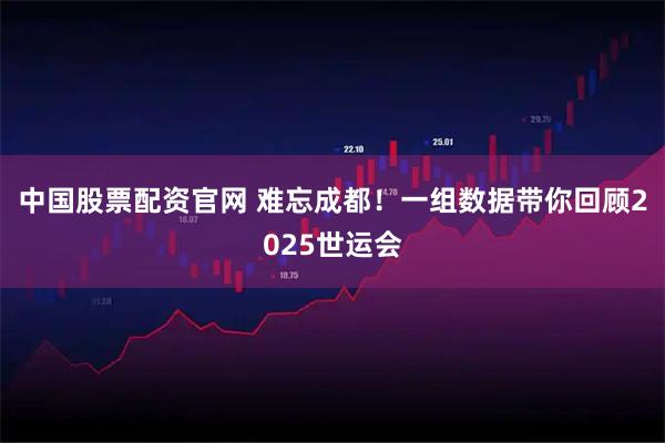 中国股票配资官网 难忘成都！一组数据带你回顾2025世运会