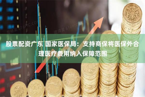股票配资广东 国家医保局：支持商保将医保外合理医疗费用纳入保障范围