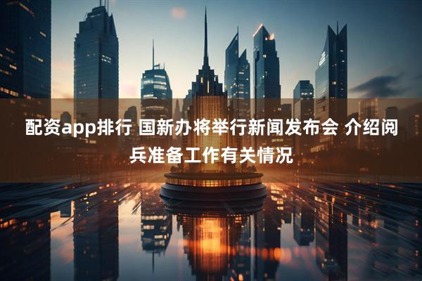 配资app排行 国新办将举行新闻发布会 介绍阅兵准备工作有关情况