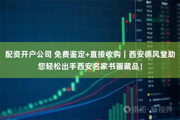 配资开户公司 免费鉴定+直接收购｜西安德风堂助您轻松出手西安名家书画藏品！