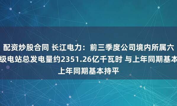 配资炒股合同 长江电力：前三季度公司境内所属六座梯级电站总发电量约2351.26亿千瓦时 与上年同期基本持平