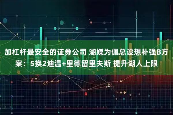 加杠杆最安全的证券公司 湖媒为佩总设想补强B方案：5换2迪温+里德留里夫斯 提升湖人上限