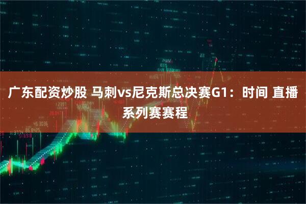 广东配资炒股 马刺vs尼克斯总决赛G1：时间 直播 系列赛赛程